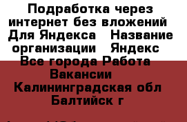 Подработка через интернет без вложений. Для Яндекса › Название организации ­ Яндекс - Все города Работа » Вакансии   . Калининградская обл.,Балтийск г.